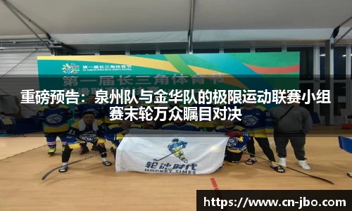 重磅预告：泉州队与金华队的极限运动联赛小组赛末轮万众瞩目对决