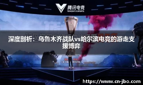 深度剖析：乌鲁木齐战队vs哈尔滨电竞的游走支援博弈